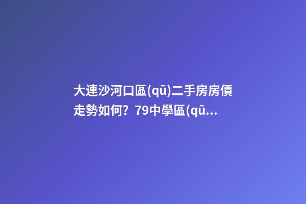 大連沙河口區(qū)二手房房價走勢如何？79中學區(qū)房哪些受熱捧？